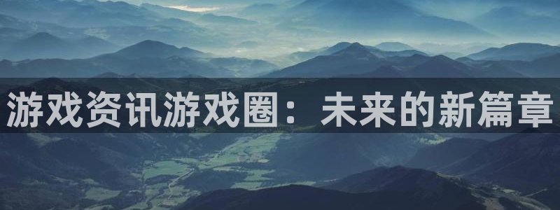 星欧娱乐平台登陆：游戏资讯游戏圈：未来的新篇章
