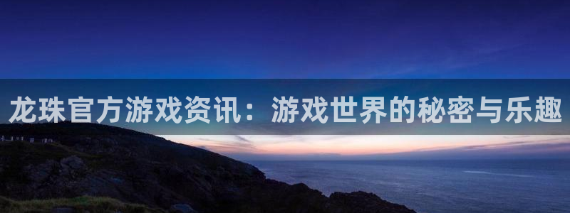 星欧娱乐网址注册：龙珠官方游戏资讯：游戏世界的秘密与乐趣
