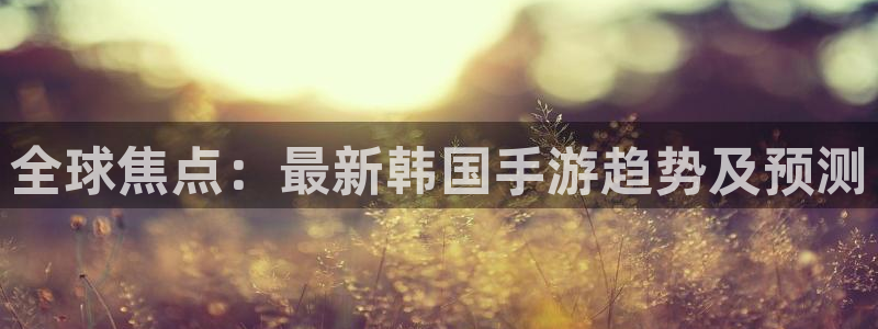 星欧娱乐平台：全球焦点：最新韩国手游趋势及预测
