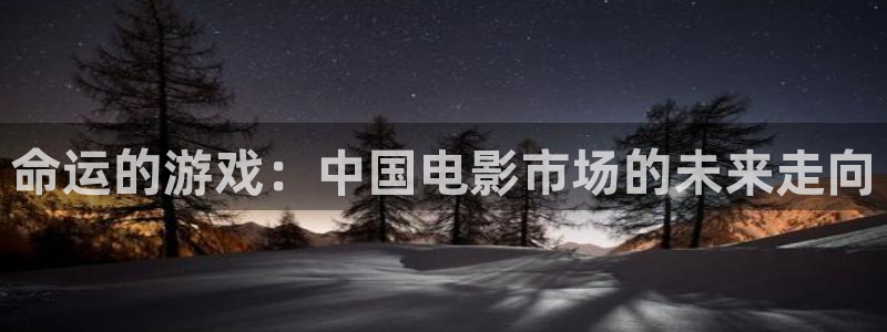 星欧娱乐线路测试：命运的游戏：中国电影市场的未来走向