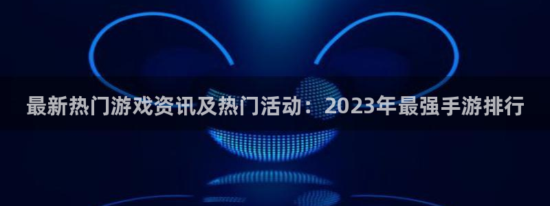 沐春星欧娱乐：最新热门游戏资讯及热门活动：2023年最强手游