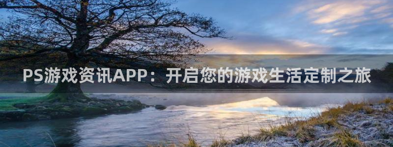 星欧娱乐在线登录：PS游戏资讯APP：开启您的游戏生活定制之